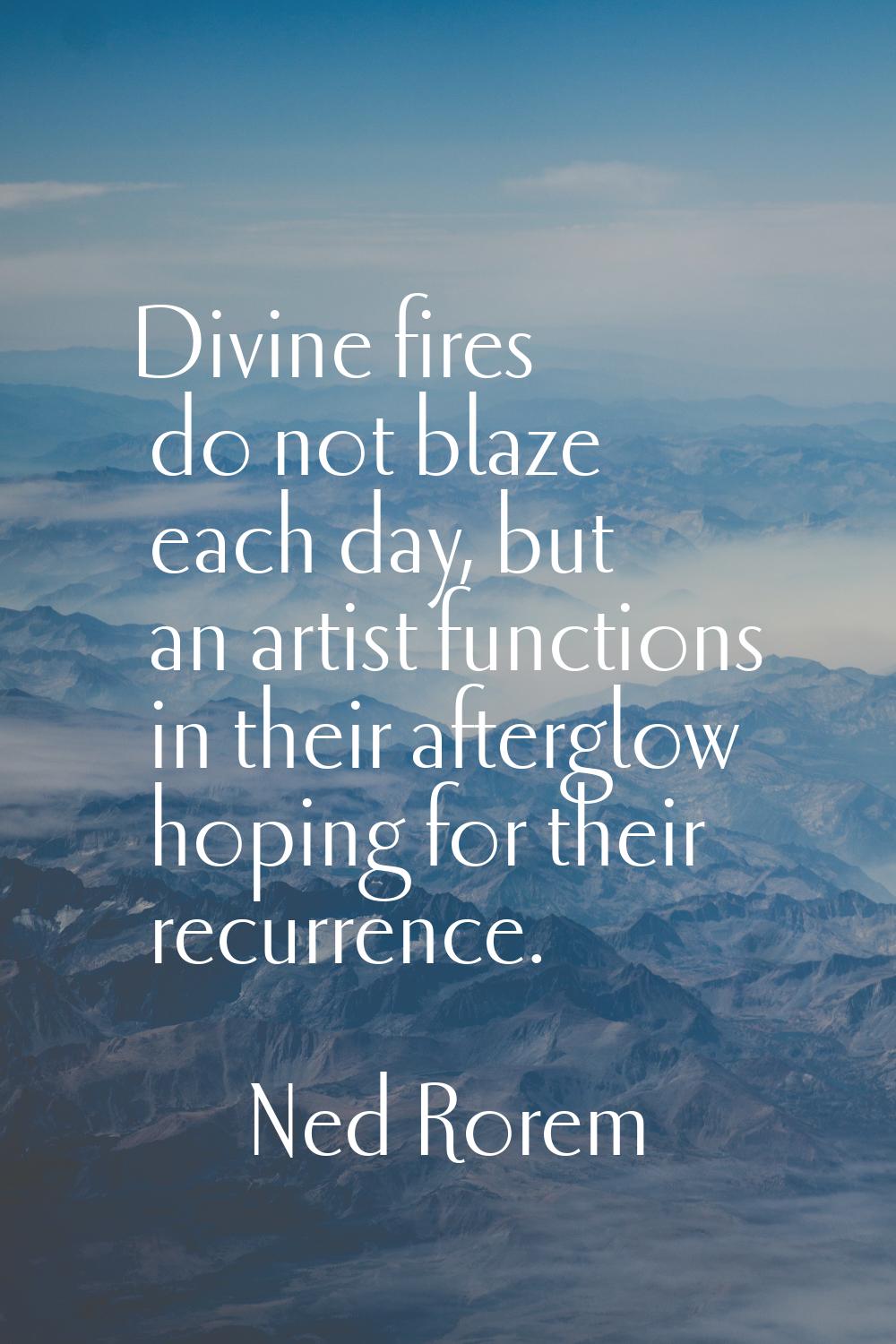 Divine fires do not blaze each day, but an artist functions in their afterglow hoping for their rec