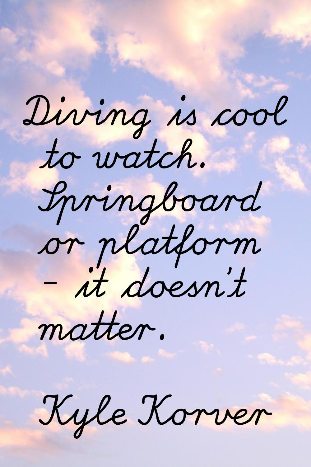 Diving is cool to watch. Springboard or platform - it doesn't matter.