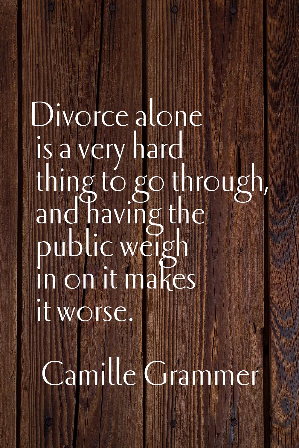 Divorce alone is a very hard thing to go through, and having the public weigh in on it makes it wor