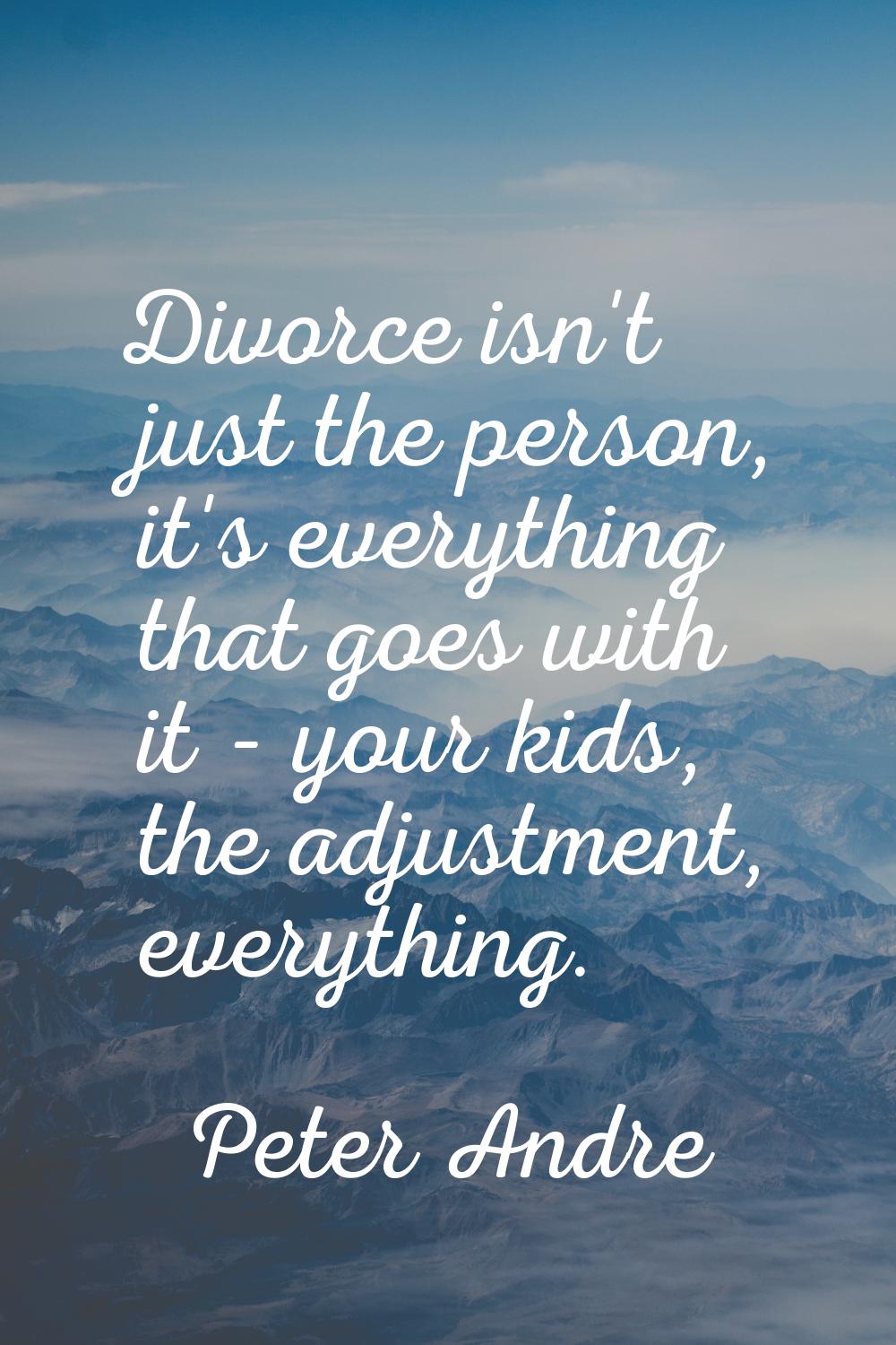 Divorce isn't just the person, it's everything that goes with it - your kids, the adjustment, every