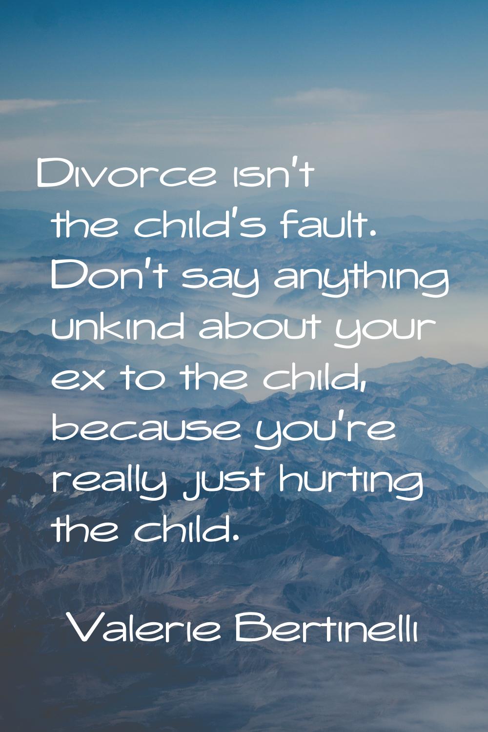 Divorce isn't the child's fault. Don't say anything unkind about your ex to the child, because you'