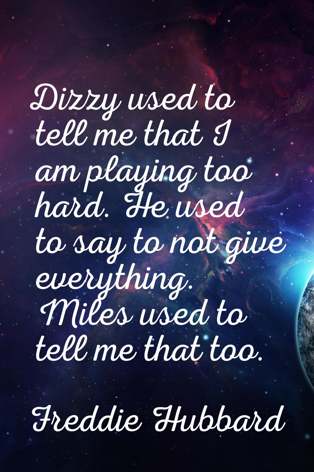 Dizzy used to tell me that I am playing too hard. He used to say to not give everything. Miles used