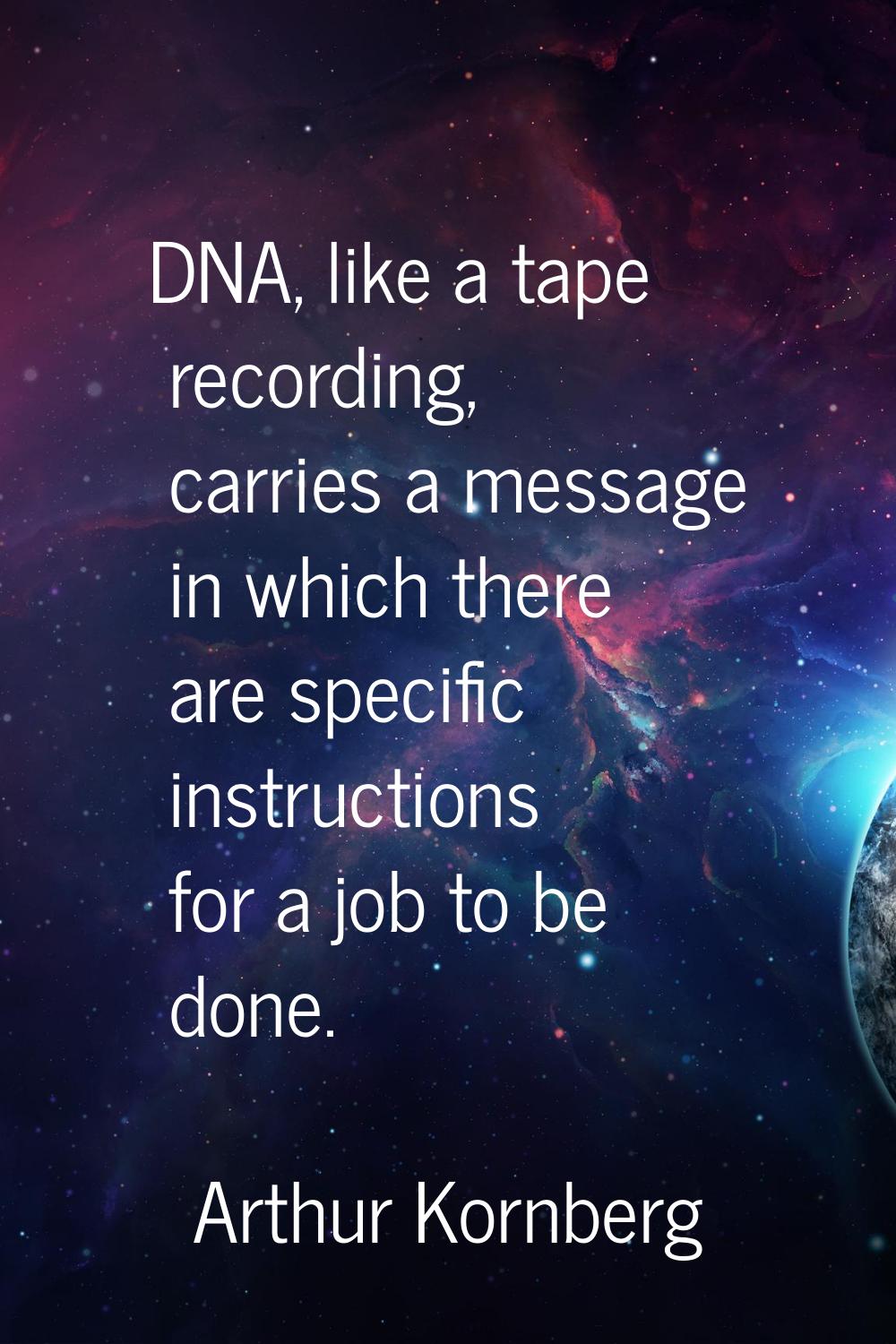 DNA, like a tape recording, carries a message in which there are specific instructions for a job to