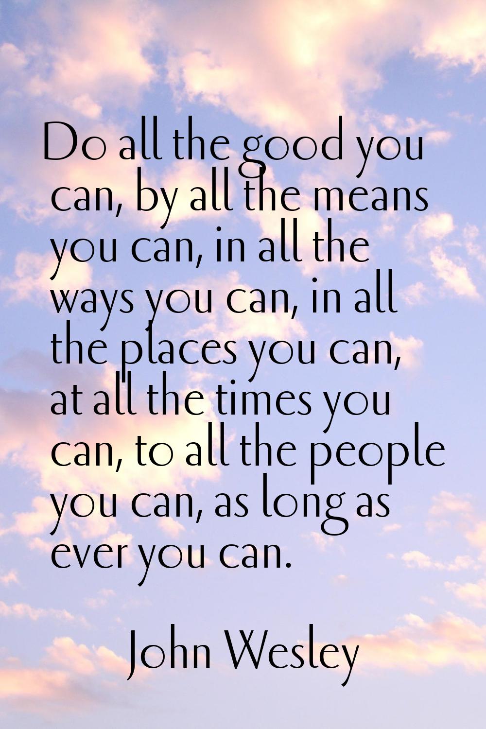 Do all the good you can, by all the means you can, in all the ways you can, in all the places you c