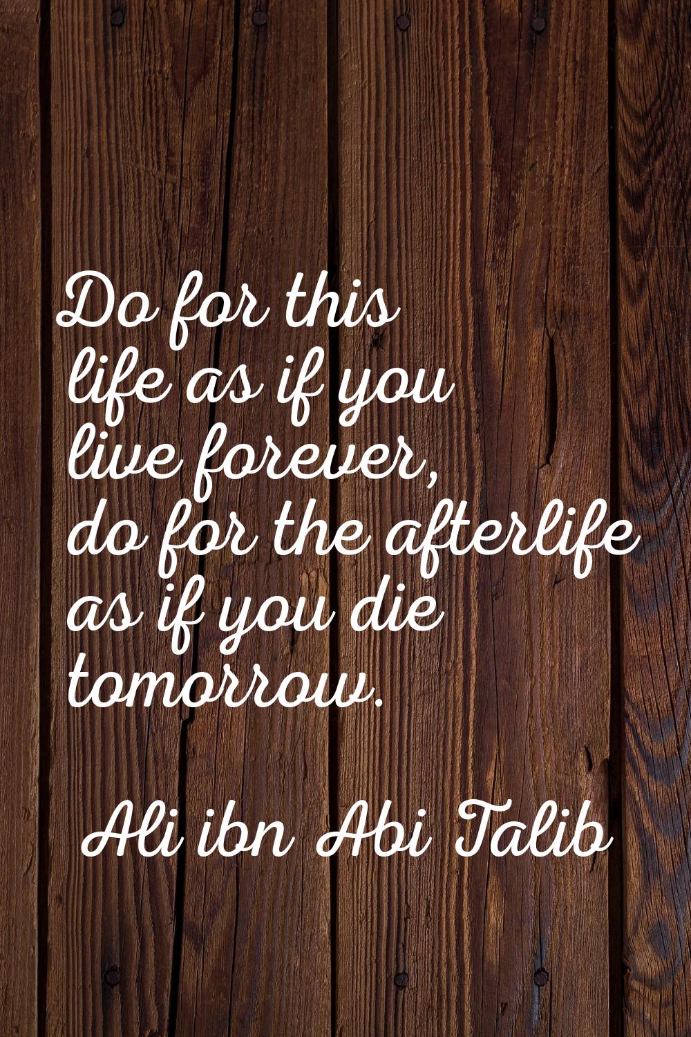 Do for this life as if you live forever, do for the afterlife as if you die tomorrow.