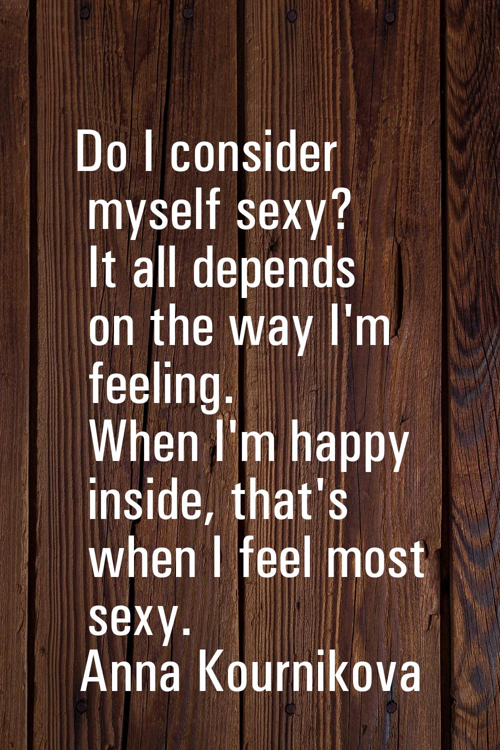 Do I consider myself sexy? It all depends on the way I'm feeling. When I'm happy inside, that's whe