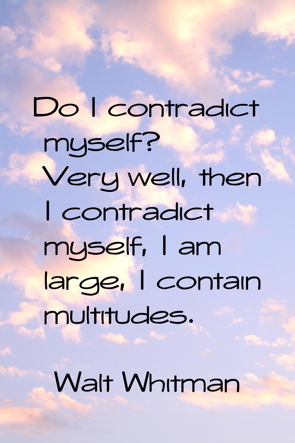 Do I contradict myself? Very well, then I contradict myself, I am large, I contain multitudes.