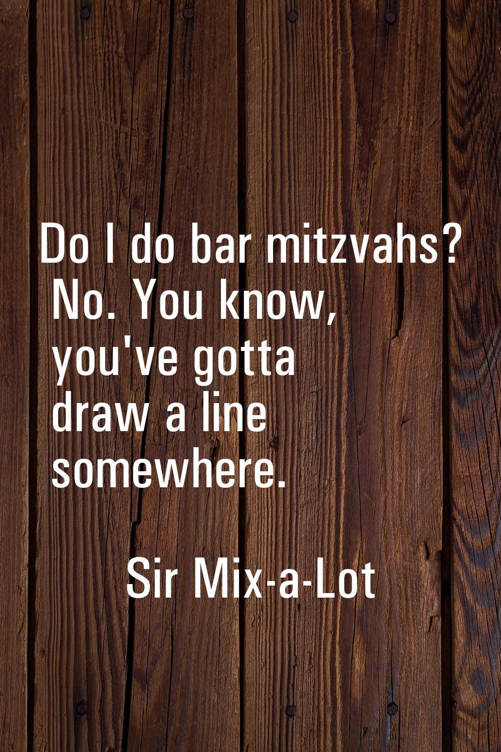 Do I do bar mitzvahs? No. You know, you've gotta draw a line somewhere.