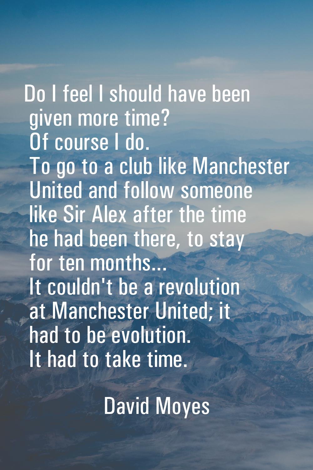 Do I feel I should have been given more time? Of course I do. To go to a club like Manchester Unite