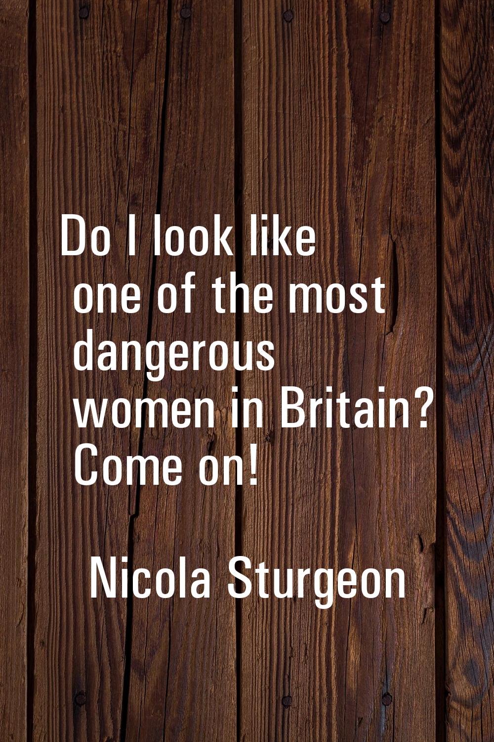 Do I look like one of the most dangerous women in Britain? Come on!