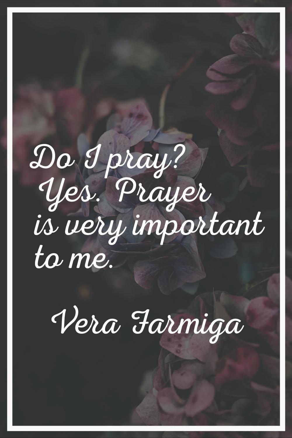 Do I pray? Yes. Prayer is very important to me.