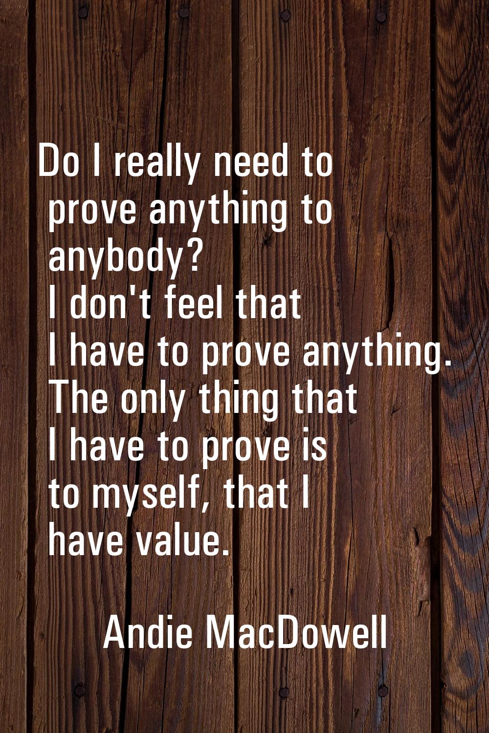 Do I really need to prove anything to anybody? I don't feel that I have to prove anything. The only