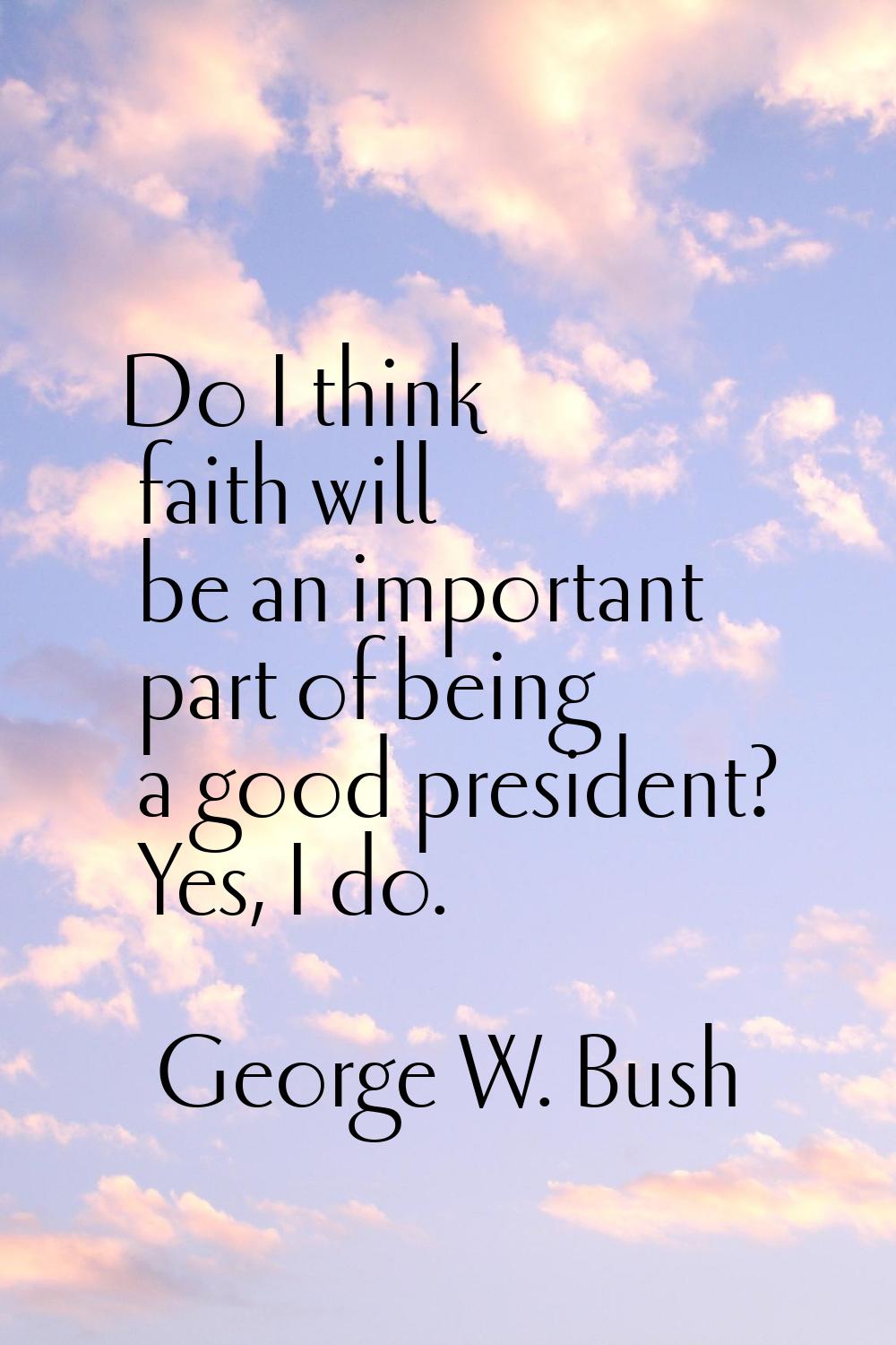Do I think faith will be an important part of being a good president? Yes, I do.