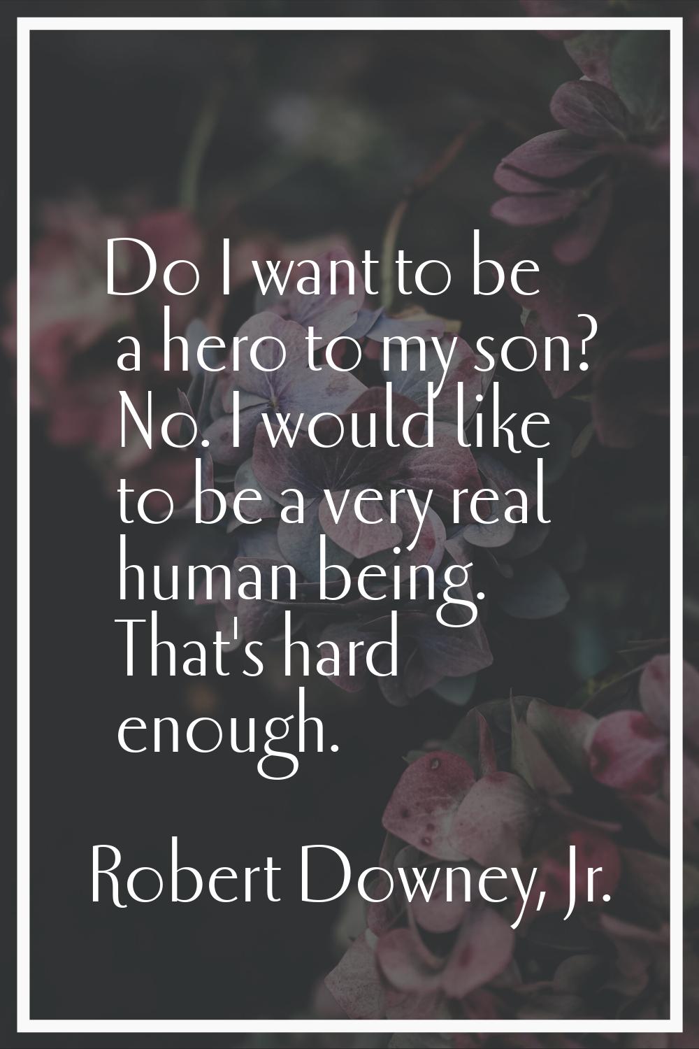 Do I want to be a hero to my son? No. I would like to be a very real human being. That's hard enoug