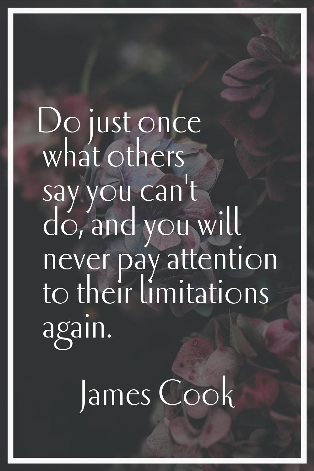 Do just once what others say you can't do, and you will never pay attention to their limitations ag