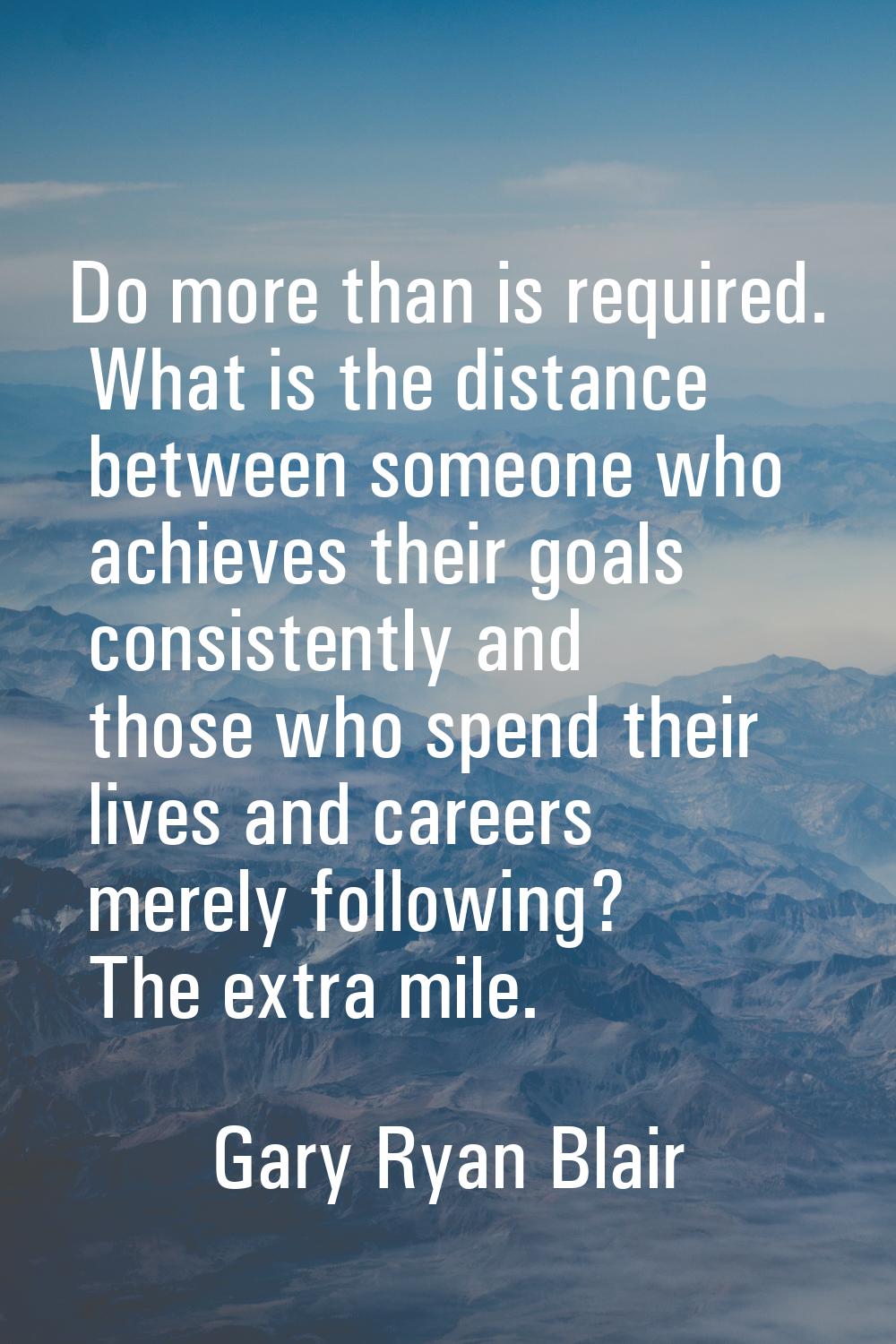 Do more than is required. What is the distance between someone who achieves their goals consistentl