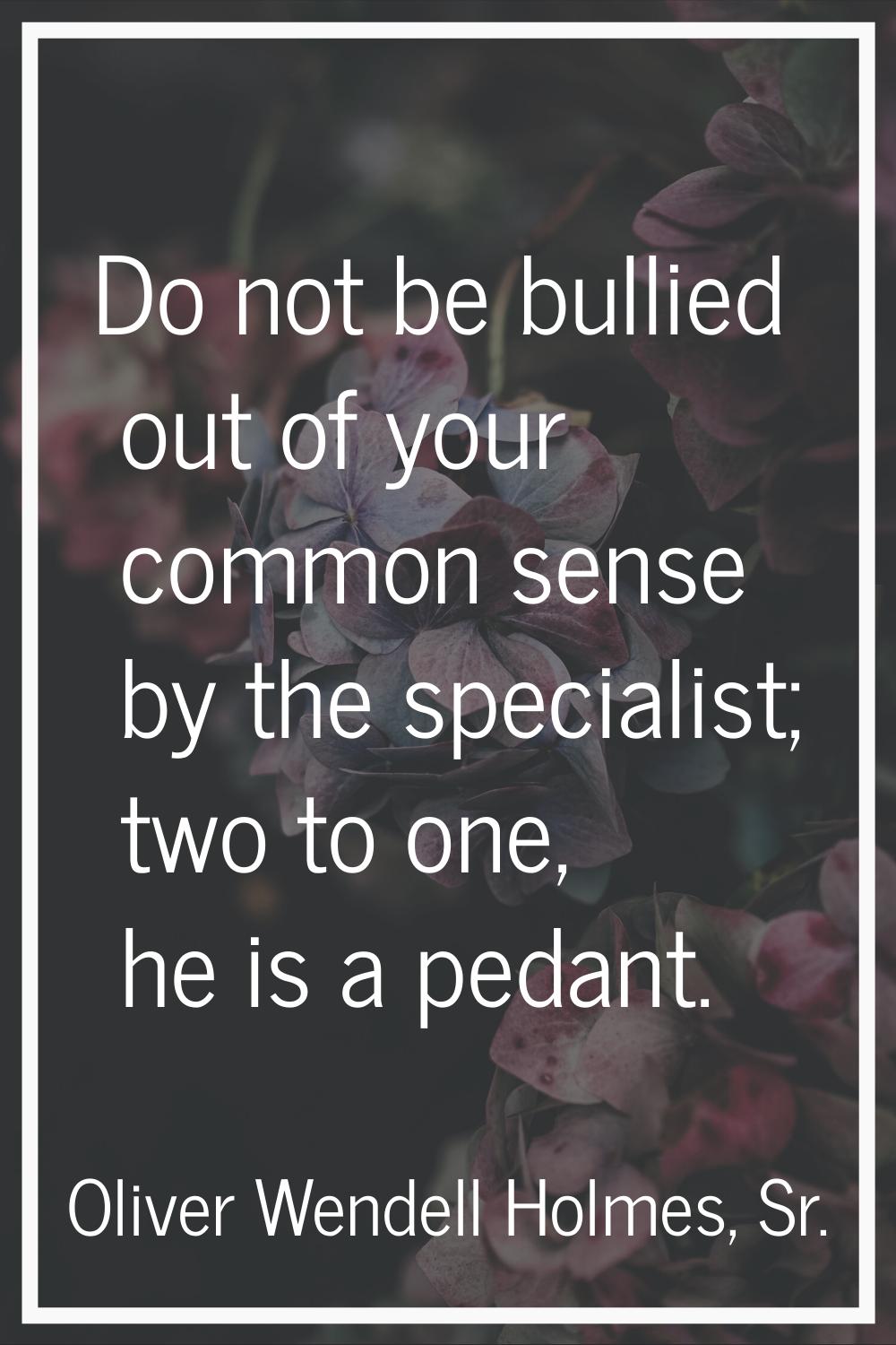 Do not be bullied out of your common sense by the specialist; two to one, he is a pedant.