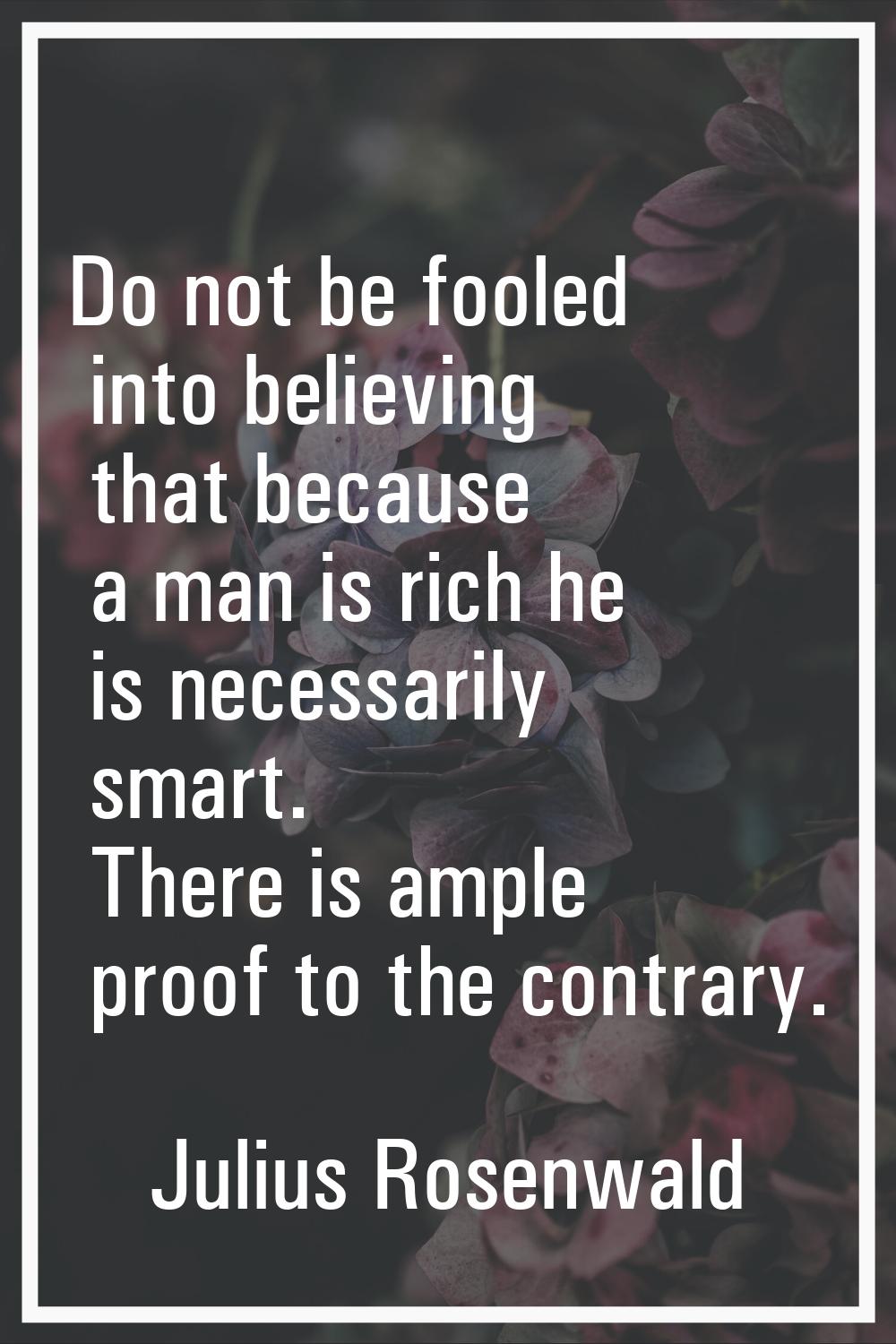 Do not be fooled into believing that because a man is rich he is necessarily smart. There is ample 