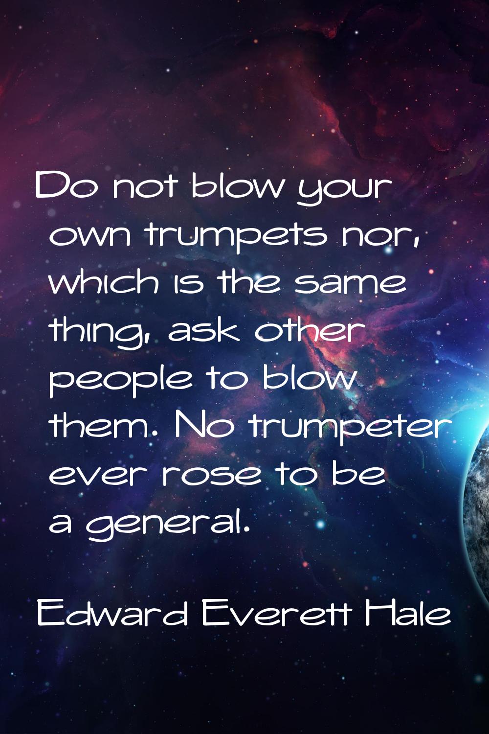 Do not blow your own trumpets nor, which is the same thing, ask other people to blow them. No trump