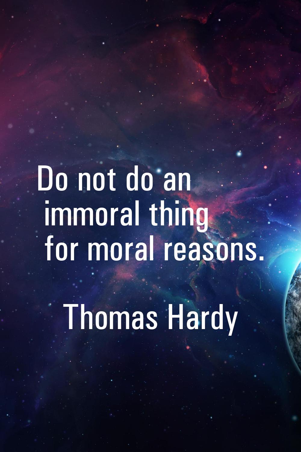 Do not do an immoral thing for moral reasons.