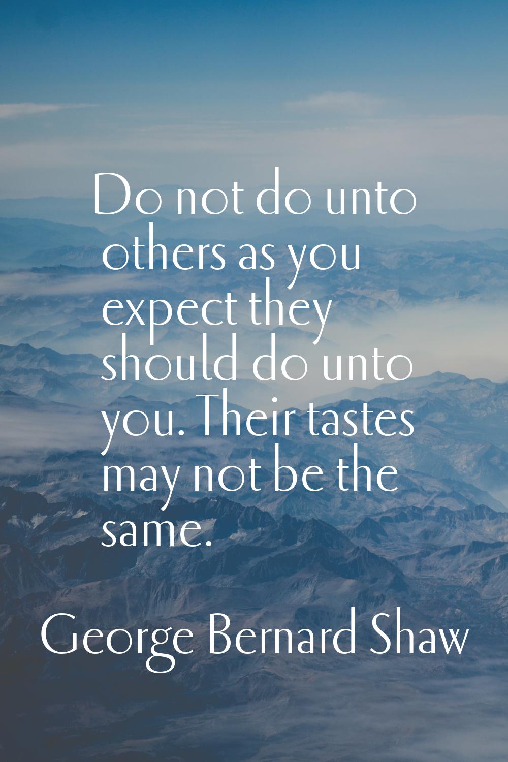 Do not do unto others as you expect they should do unto you. Their tastes may not be the same.