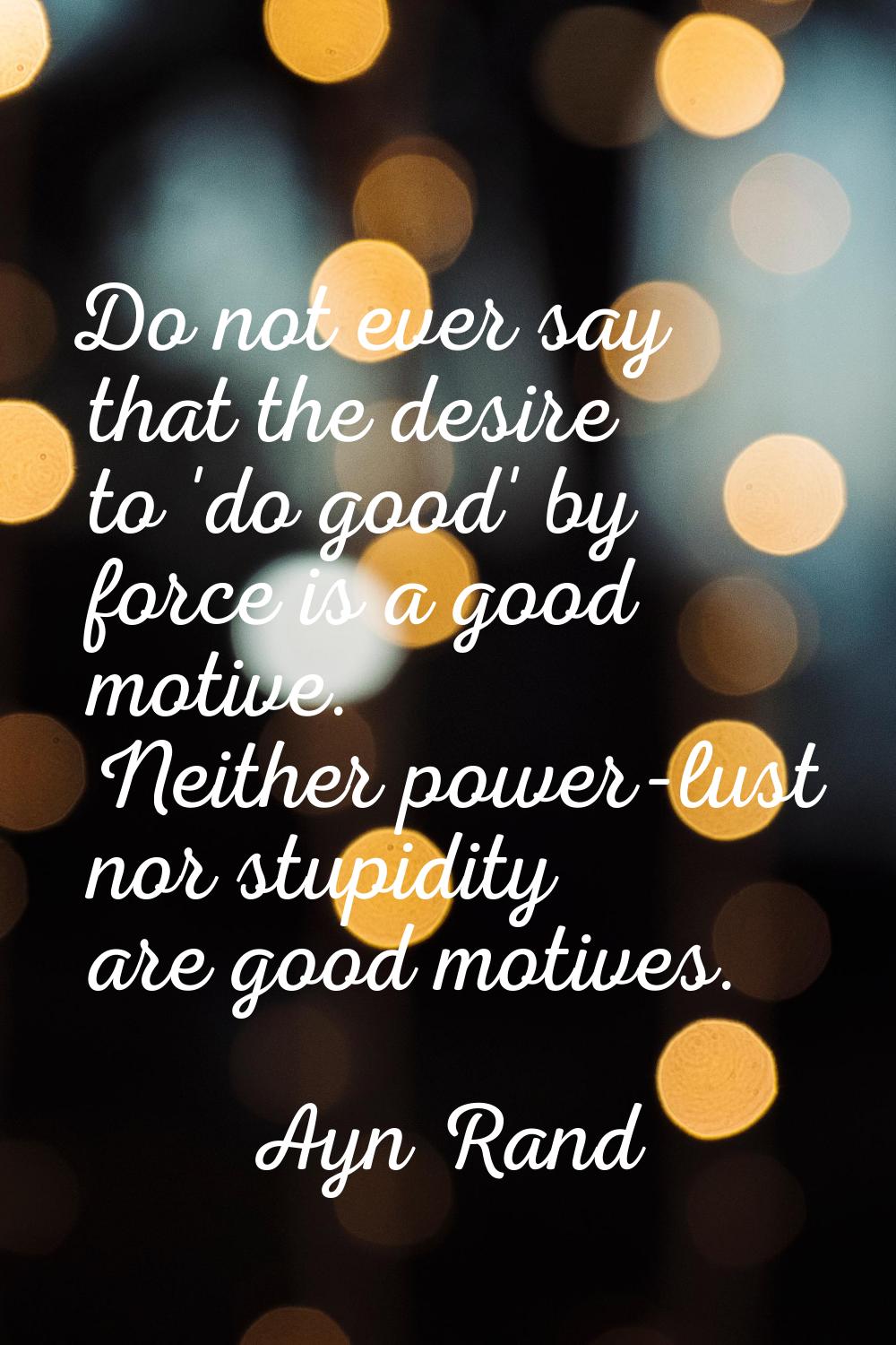 Do not ever say that the desire to 'do good' by force is a good motive. Neither power-lust nor stup