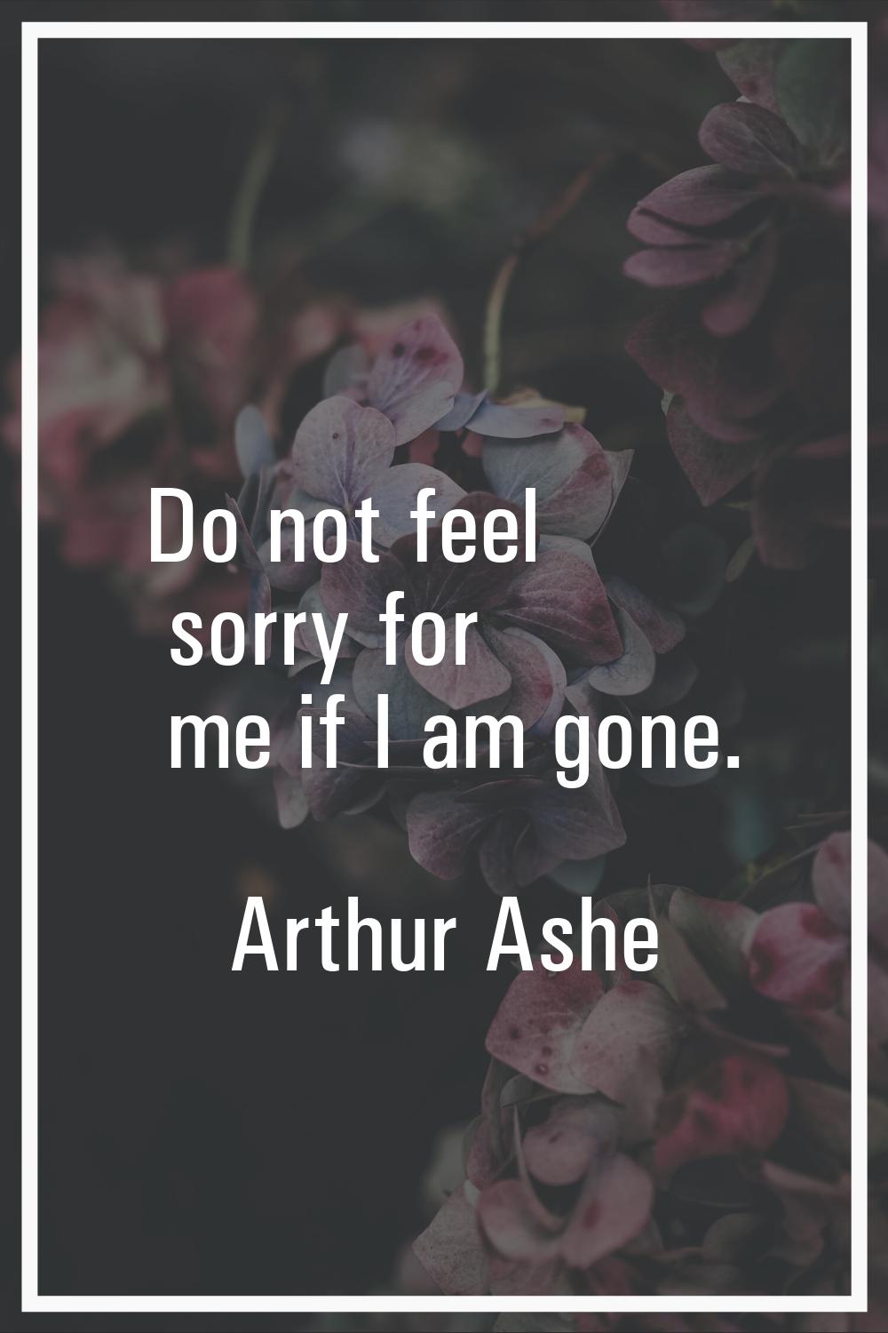 Do not feel sorry for me if I am gone.