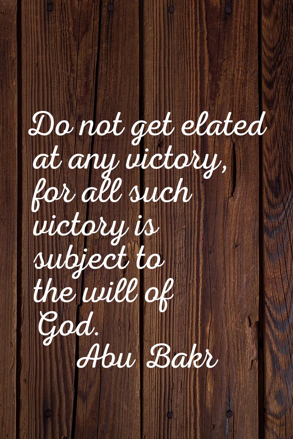 Do not get elated at any victory, for all such victory is subject to the will of God.