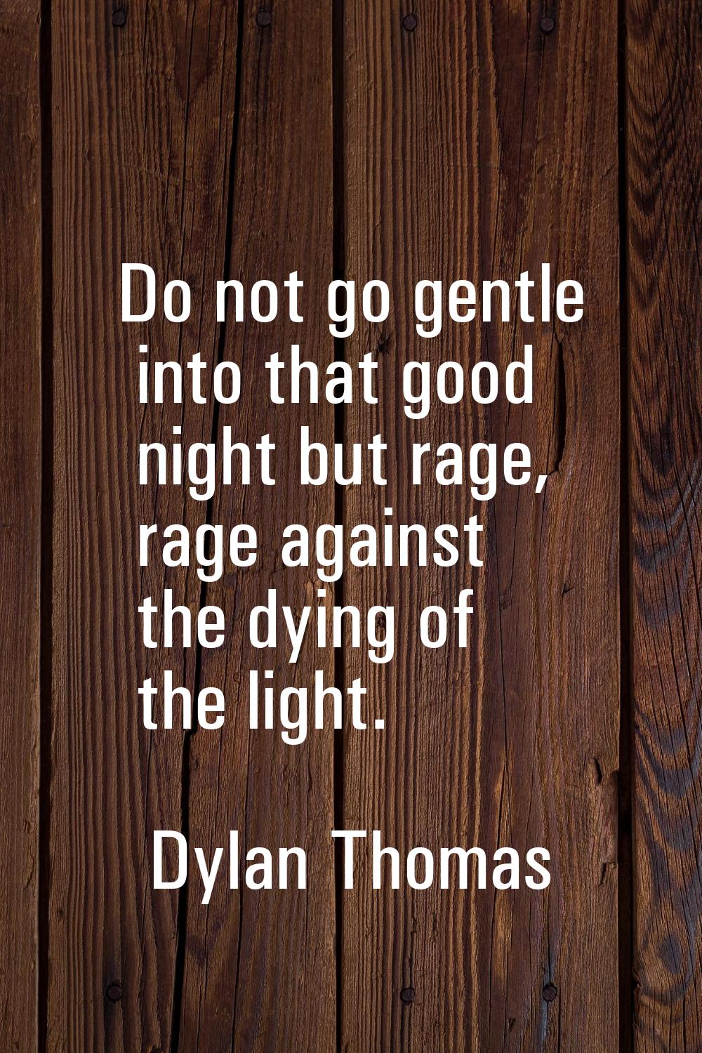 Do not go gentle into that good night but rage, rage against the dying of the light.