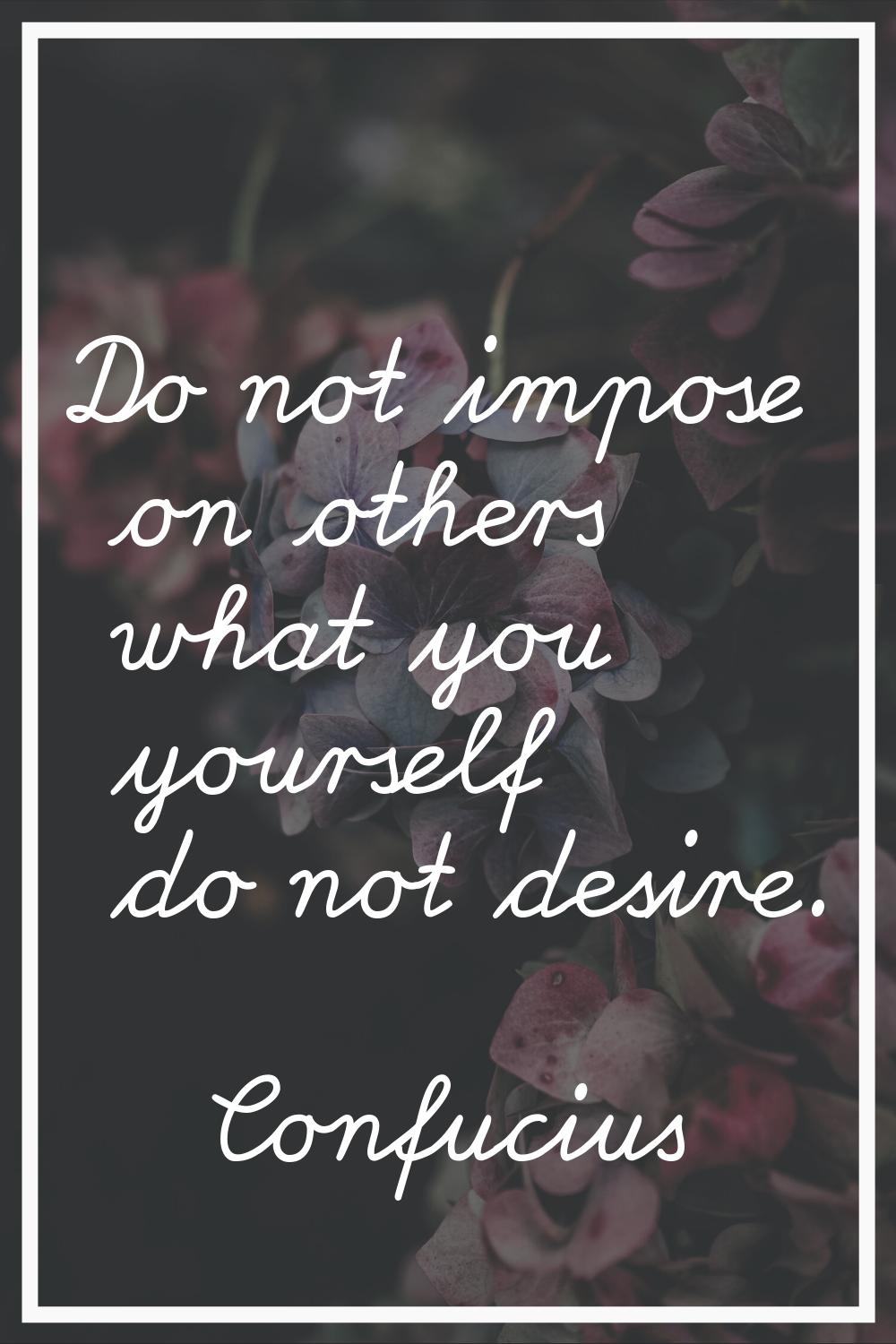 Do not impose on others what you yourself do not desire.