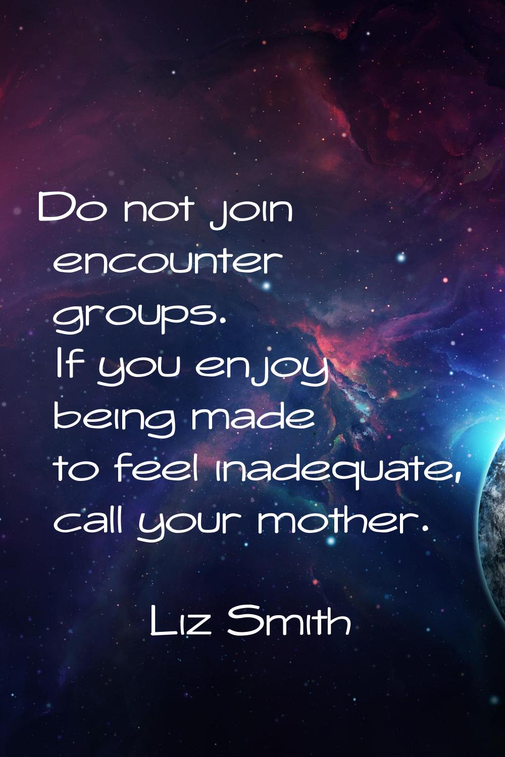 Do not join encounter groups. If you enjoy being made to feel inadequate, call your mother.