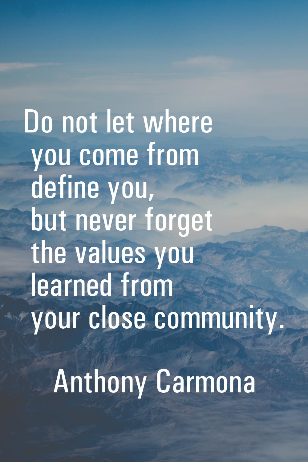 Do not let where you come from define you, but never forget the values you learned from your close 