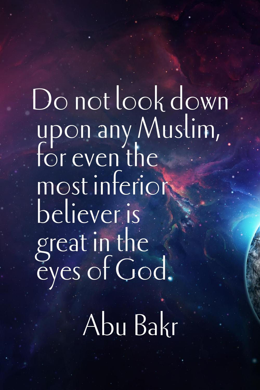 Do not look down upon any Muslim, for even the most inferior believer is great in the eyes of God.