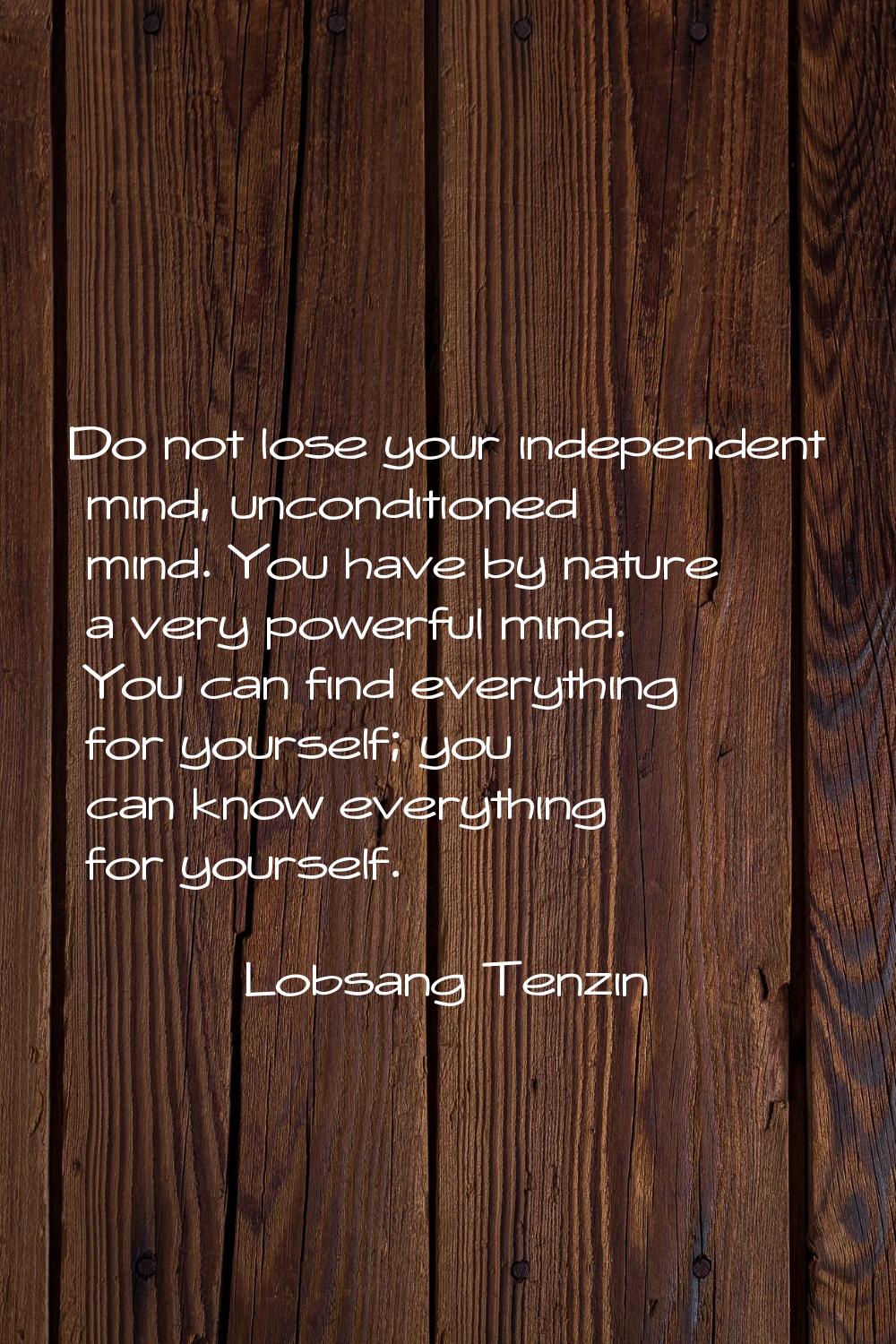Do not lose your independent mind, unconditioned mind. You have by nature a very powerful mind. You