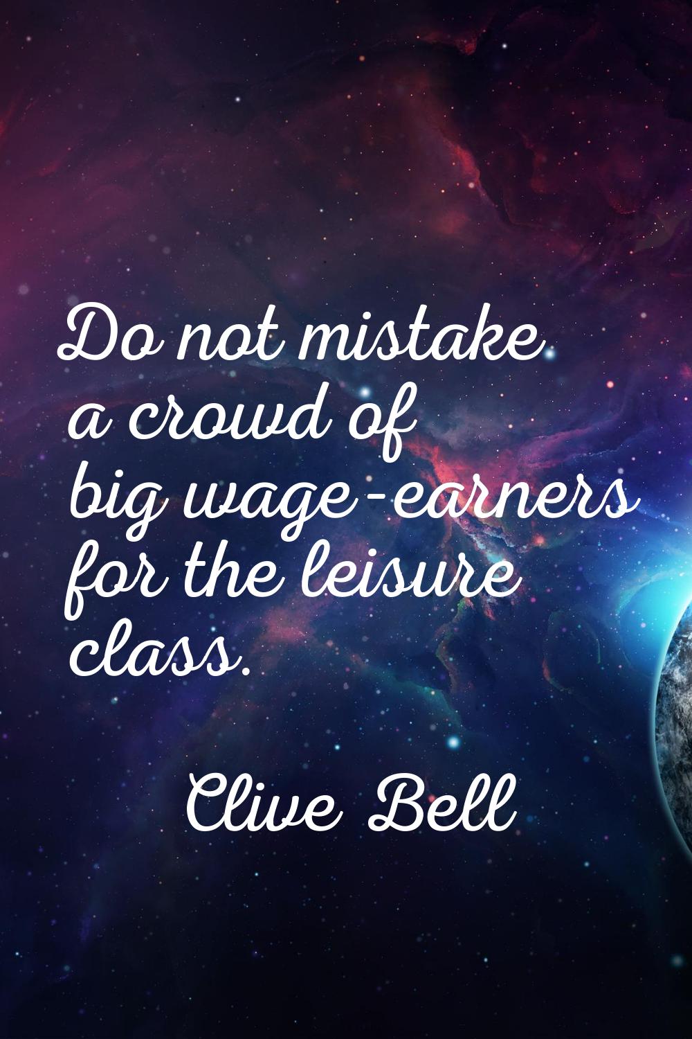 Do not mistake a crowd of big wage-earners for the leisure class.