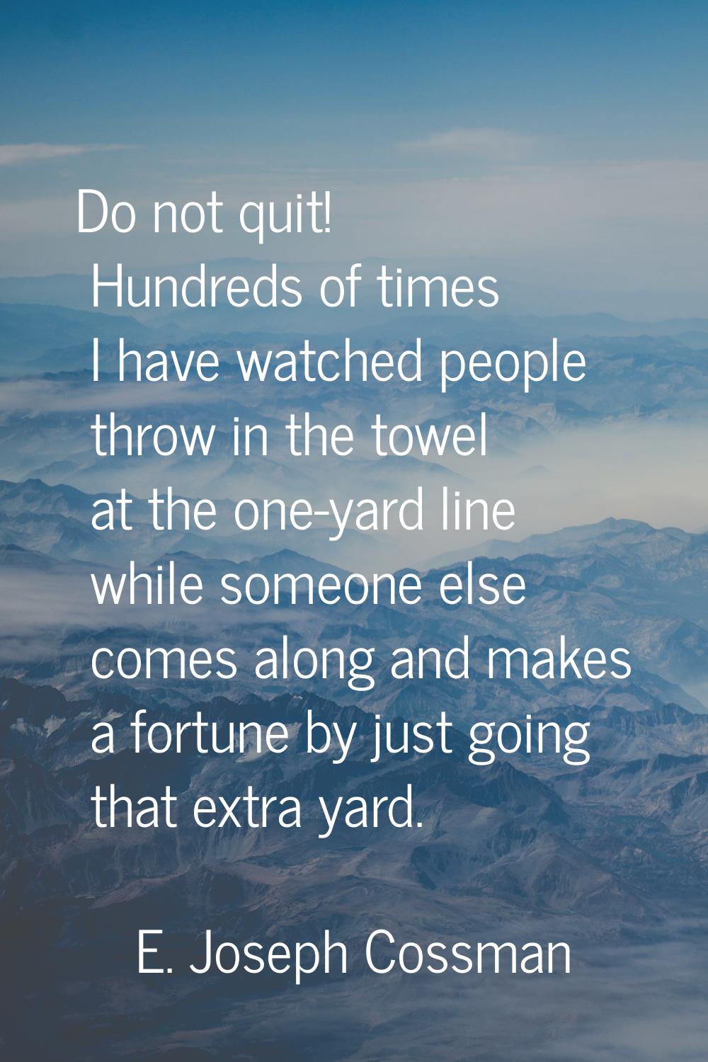 Do not quit! Hundreds of times I have watched people throw in the towel at the one-yard line while 