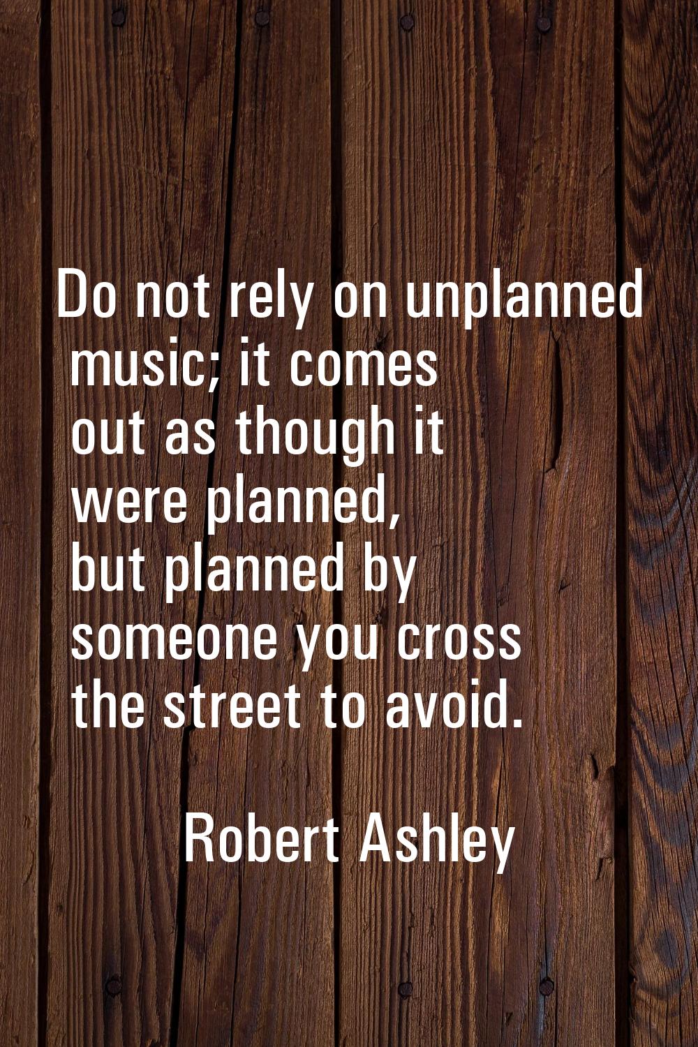 Do not rely on unplanned music; it comes out as though it were planned, but planned by someone you 