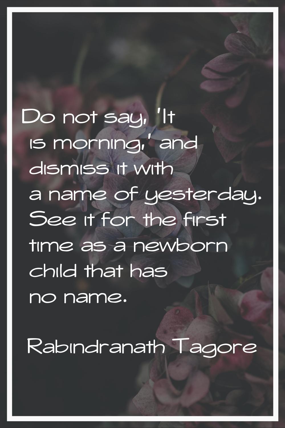 Do not say, 'It is morning,' and dismiss it with a name of yesterday. See it for the first time as 