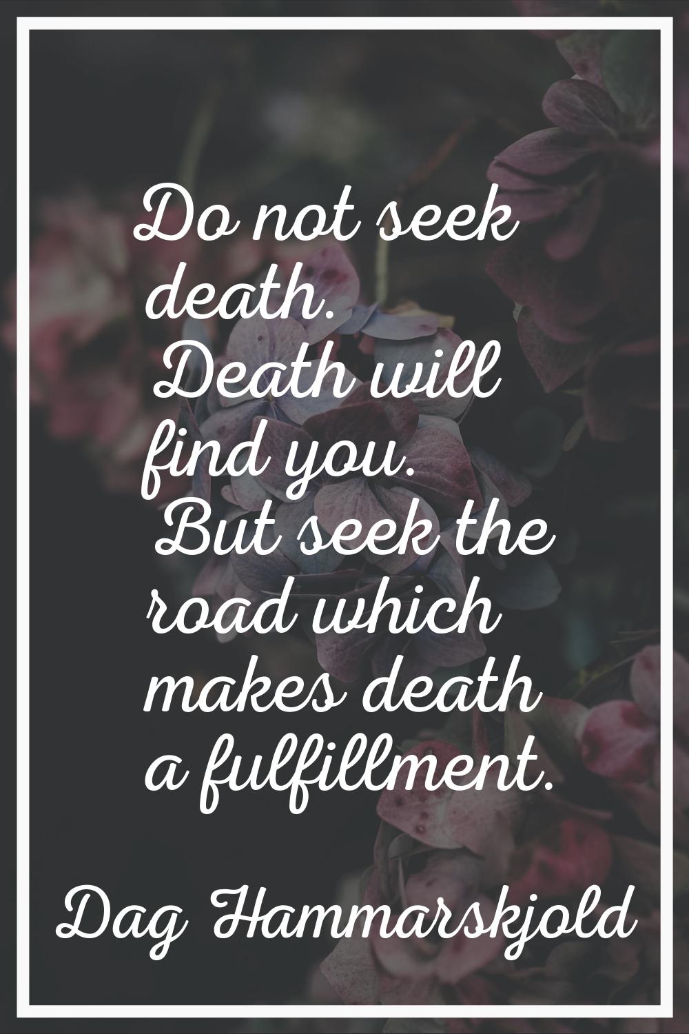 Do not seek death. Death will find you. But seek the road which makes death a fulfillment.