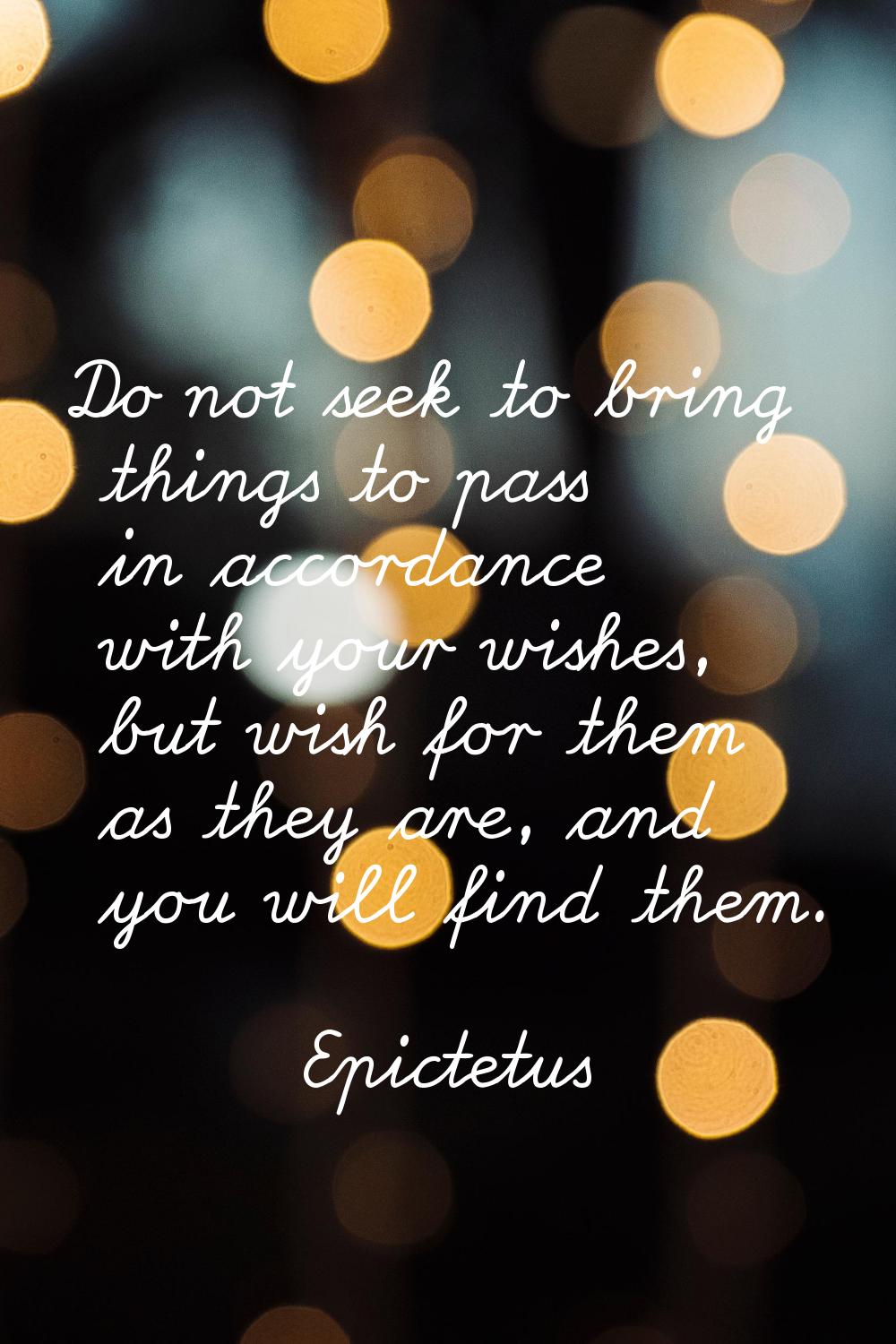 Do not seek to bring things to pass in accordance with your wishes, but wish for them as they are, 