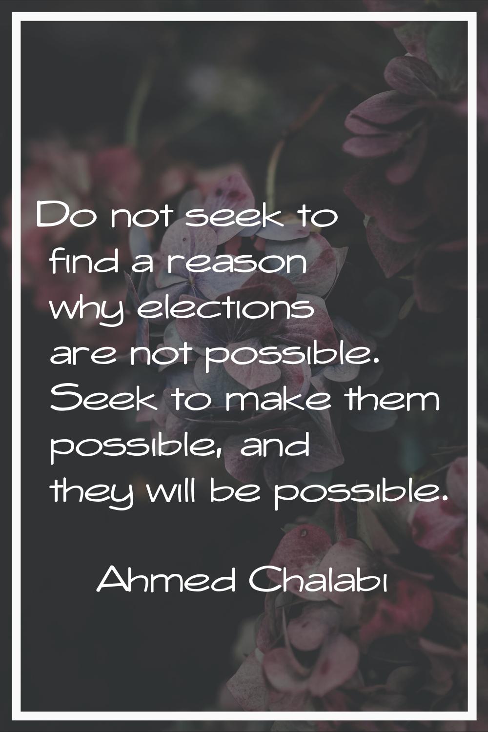 Do not seek to find a reason why elections are not possible. Seek to make them possible, and they w