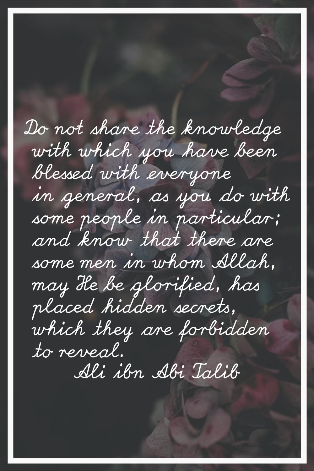 Do not share the knowledge with which you have been blessed with everyone in general, as you do wit