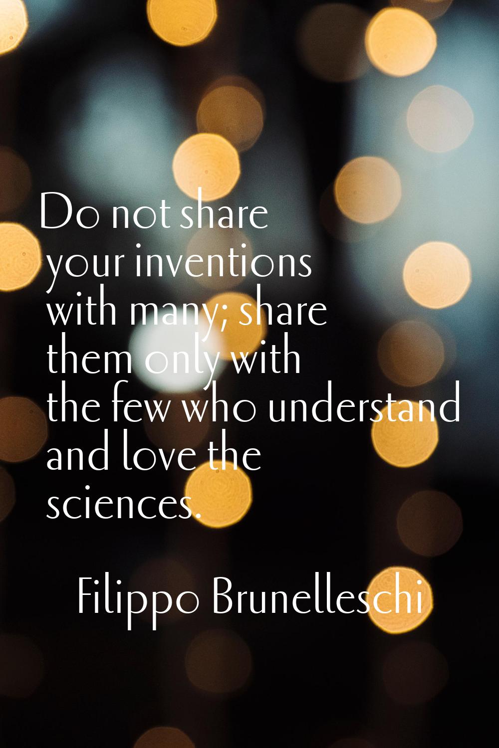 Do not share your inventions with many; share them only with the few who understand and love the sc