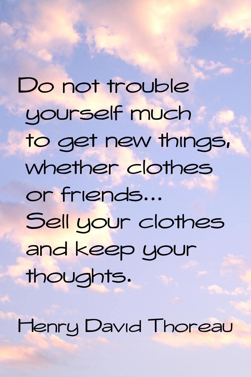 Do not trouble yourself much to get new things, whether clothes or friends... Sell your clothes and