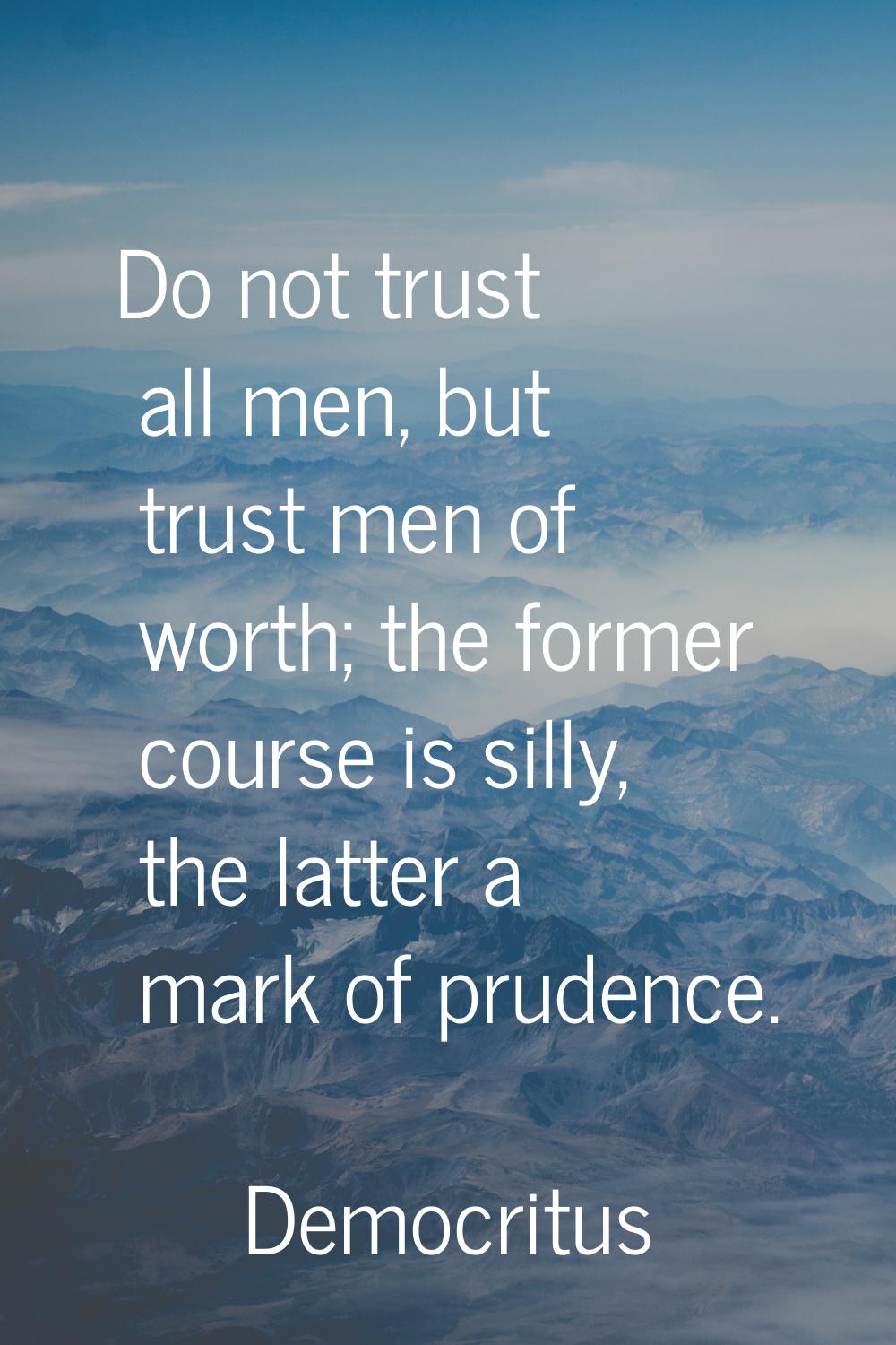 Do not trust all men, but trust men of worth; the former course is silly, the latter a mark of prud