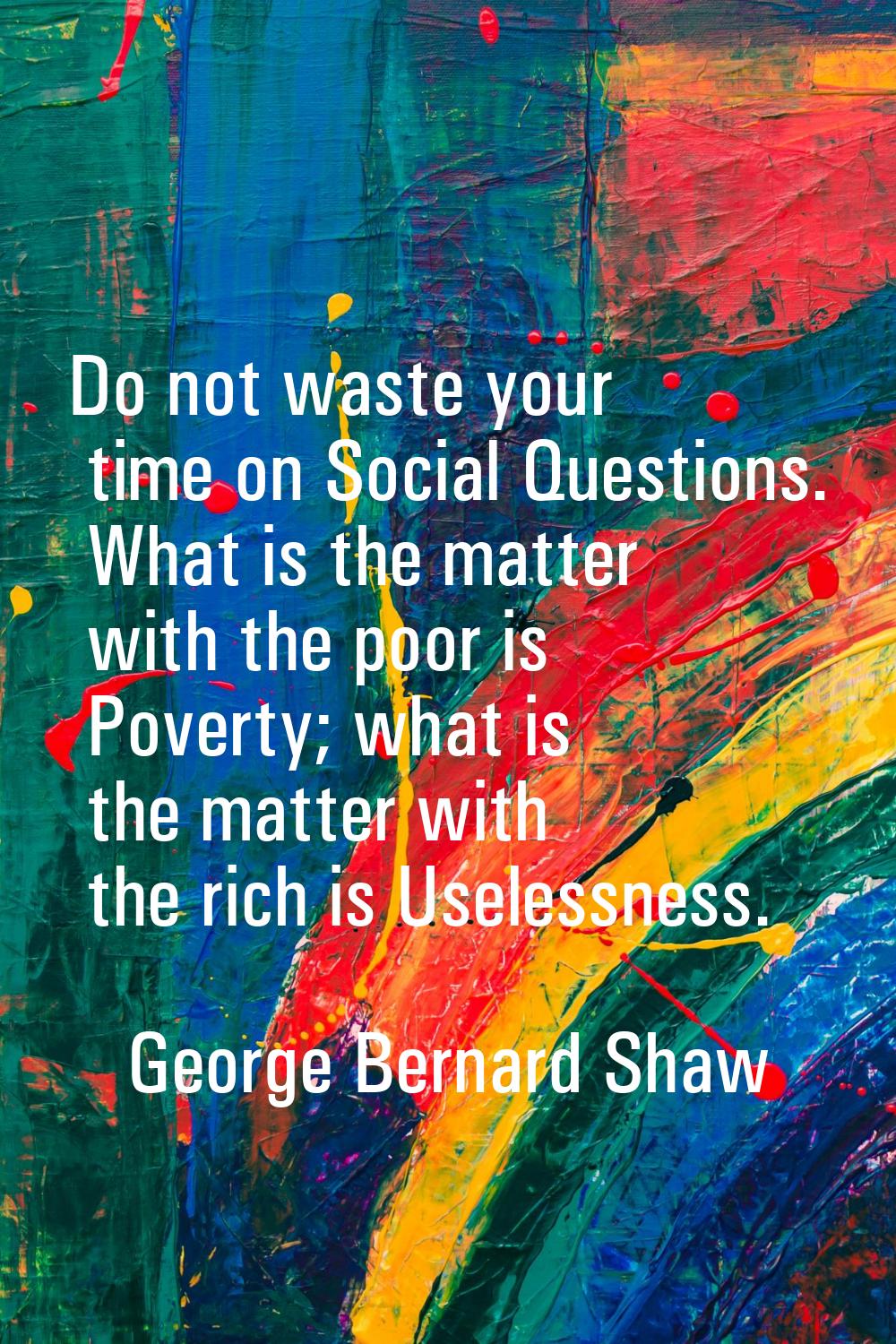 Do not waste your time on Social Questions. What is the matter with the poor is Poverty; what is th