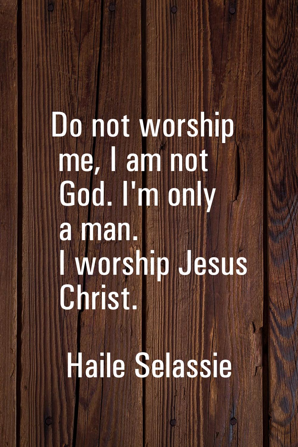 Do not worship me, I am not God. I'm only a man. I worship Jesus Christ.