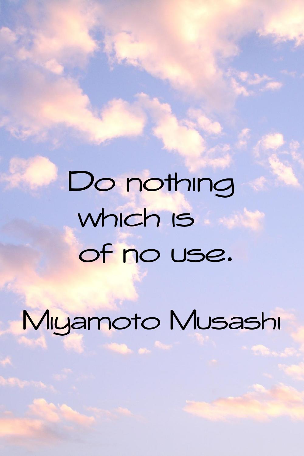 Do nothing which is of no use.