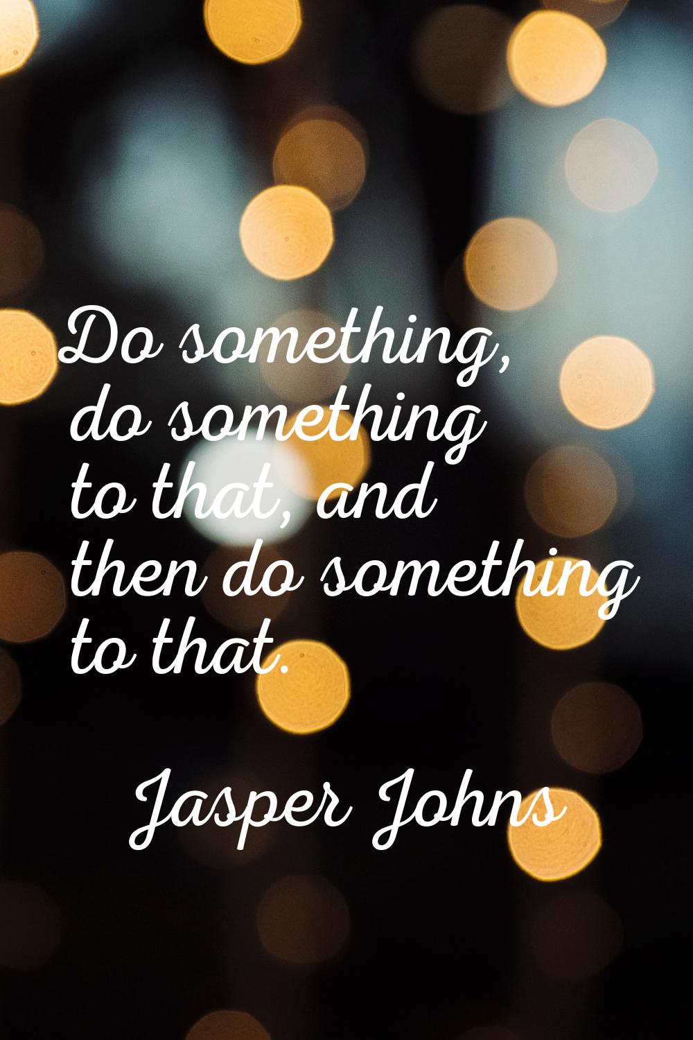 Do something, do something to that, and then do something to that.