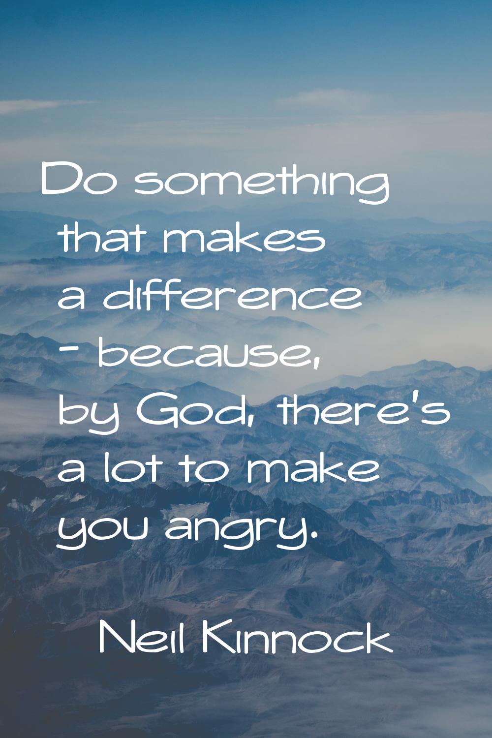 Do something that makes a difference - because, by God, there's a lot to make you angry.